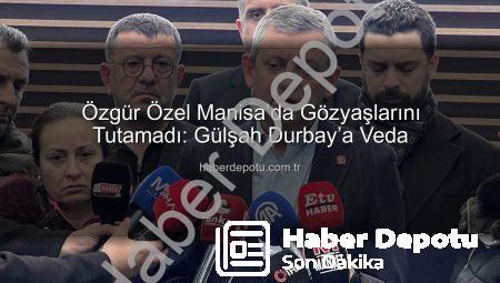 Özgür Özel Manisa’da Gözyaşlarını Tutamadı: Gülşah Durbay’a Veda