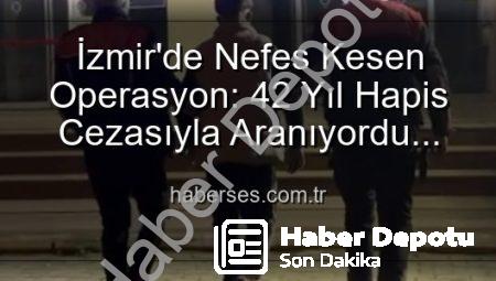 İzmir’de Nefes Kesen Operasyon: 42 Yıllık Hapis Cezasıyla Aranan Şüpheli Yakalandı!