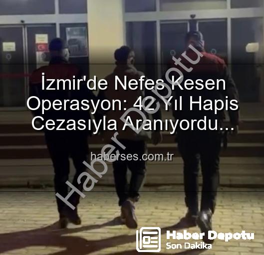 İzmir hırsızlık - İzmir'de Nefes Kesen Operasyon: 42 Yıllık Hapis Cezasıyla Aranan Şüpheli Yakalandı!