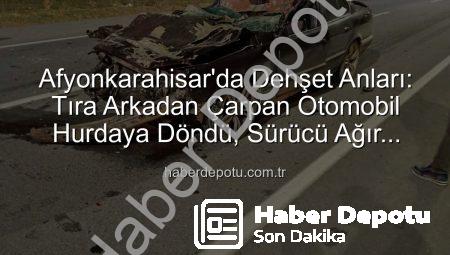 Afyonkarahisar’da Dehşet Anları: Tıra Arkadan Çarpan Otomobil Hurdaya Döndü, Sürücü Ağır Yaralandı!