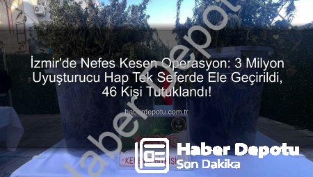 İzmir’de Nefes Kesen Operasyon: 3 Milyon Uyuşturucu Hap Tek Seferde Ele Geçirildi, 46 Kişi Tutuklandı!