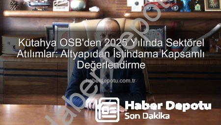 Kütahya OSB’den 2025 Yılında Sektörel Atılımlar: Altyapıdan İstihdama Kapsamlı Değerlendirme