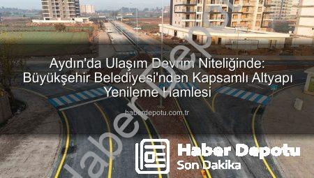 Aydın’da Ulaşım Devrim Niteliğinde: Büyükşehir Belediyesi’nden Kapsamlı Altyapı Yenileme Hamlesi