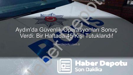 Aydın’da Güvenlik Operasyonları Sonuç Verdi: Bir Haftada 45 Kişi Tutuklandı!