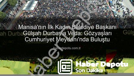 Manisa’nın İlk Kadın Belediye Başkanı Gülşah Durbay’a Veda: Gözyaşları Cumhuriyet Meydanı’nda Buluştu