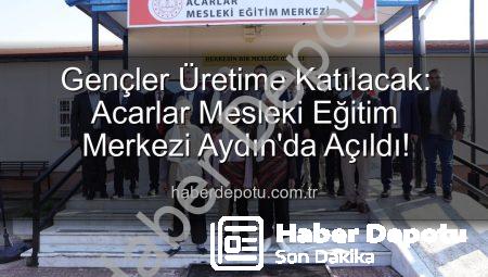 Gençler Üretime Katılacak: Acarlar Mesleki Eğitim Merkezi Aydın’da Açıldı!
