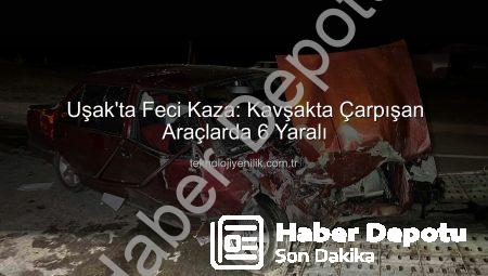 Uşak’ta Kan Donduran Kaza: Kavşakta Çarpışan Araçlarda 6 Yaralı!