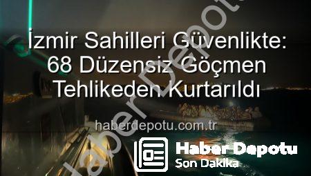 İzmir Sahilleri Güvenlikte: 68 Düzensiz Göçmen Tehlikeden Kurtarıldı