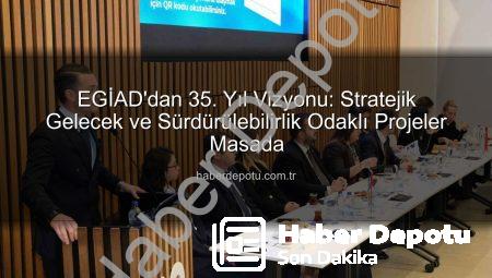 EGİAD’dan 35. Yıl Vizyonu: Stratejik Gelecek ve Sürdürülebilirlik Odaklı Projeler Masada