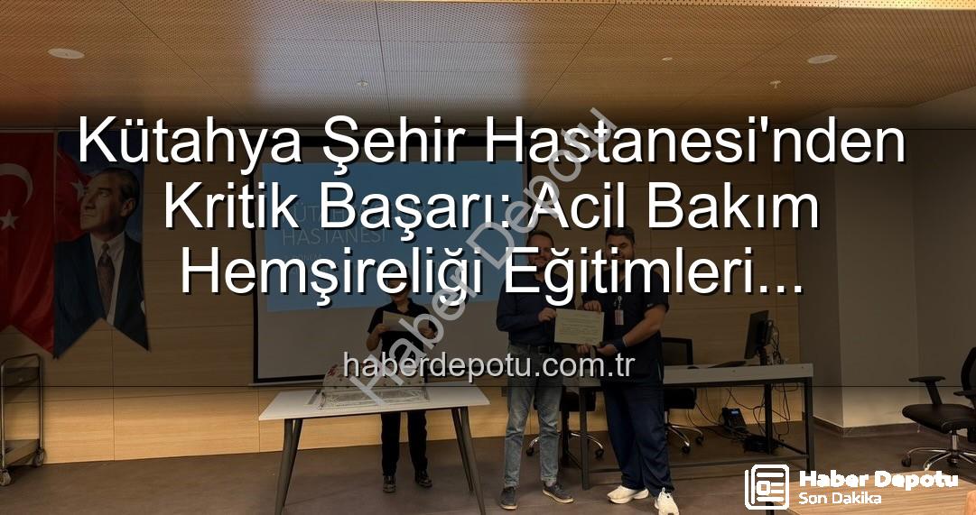 acil bakım hemşireliği eğitimi - Kütahya Şehir Hastanesi'nden Kritik Başarı: Acil Bakım Hemşireliği Eğitimleri Tamamlandı