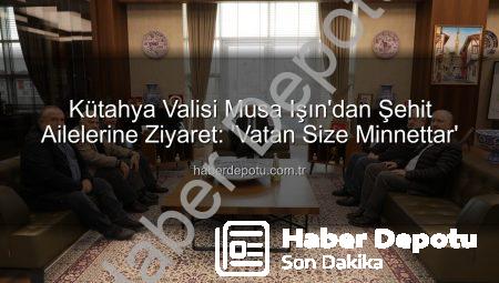 Kütahya Valisi Musa Işın’dan Şehit Ailelerine Ziyaret: ‘Vatan Size Minnettar’