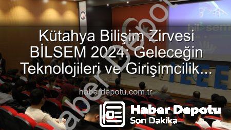Kütahya Bilişim Zirvesi BİLSEM 2024: Geleceğin Teknolojileri ve Girişimcilik Fırsatları Masaya Yatırıldı