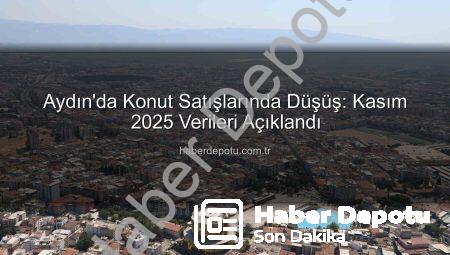 Aydın’da Konut Satışlarında Düşüş: Kasım 2025 Verileri Açıklandı