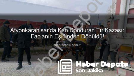 Afyonkarahisar’da Kan Donduran Tır Kazası: Facianın Eşiğinden Dönüldü!