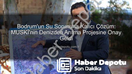 Bodrum’un Su Sorununa Kalıcı Çözüm: MUSKİ’nin Denizden Arıtma Projesine Onay Geldi