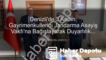 Denizli’de 3 Kadın, Gayrimenkullerini Jandarma Asayiş Vakfı’na Bağışlayarak Duyarlılık Gösterdi