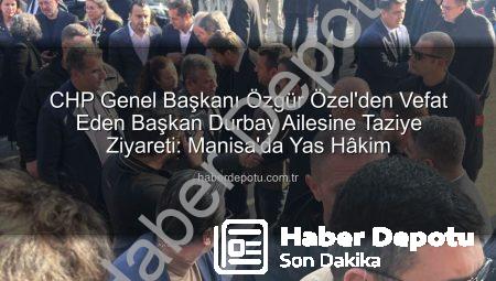 CHP Genel Başkanı Özgür Özel’den Vefat Eden Başkan Durbay Ailesine Taziye Ziyareti: Manisa’da Yas Hâkim