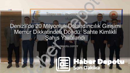 Denizli’de 20 Milyonluk Dolandırıcılık Girişimi Memur Dikkatinden Döndü: Sahte Kimlikli Şahıs Yakalandı