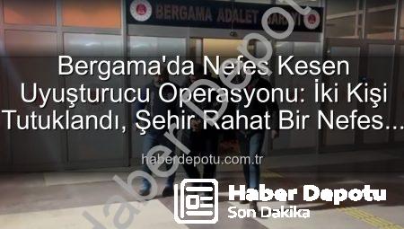 Bergama’da Nefes Kesen Uyuşturucu Operasyonu: İki Kişi Tutuklandı, Şehir Rahat Bir Nefes Aldı