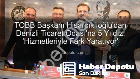 TOBB Başkanı Hisarcıklıoğlu’dan Denizli Ticaret Odası’na 5 Yıldız: ‘Hizmetleriyle Fark Yaratıyor’