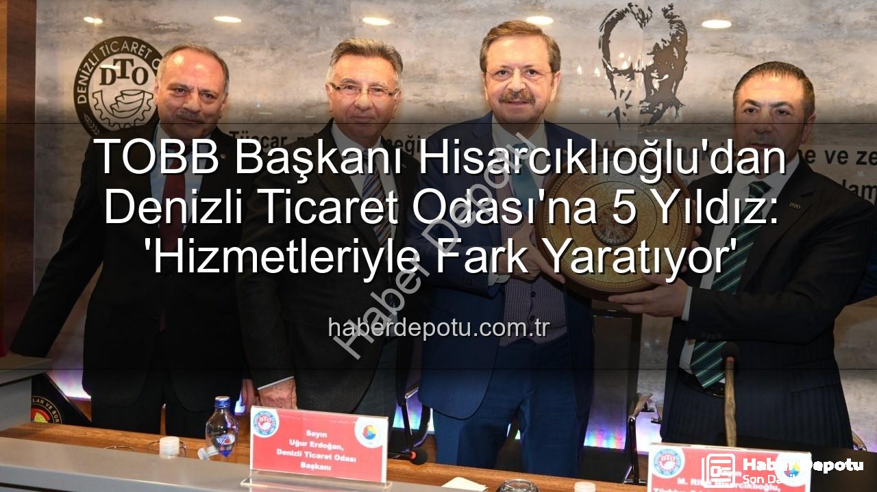 Denizli Ticaret Odası - TOBB Başkanı Hisarcıklıoğlu'dan Denizli Ticaret Odası'na 5 Yıldız: 'Hizmetleriyle Fark Yaratıyor'