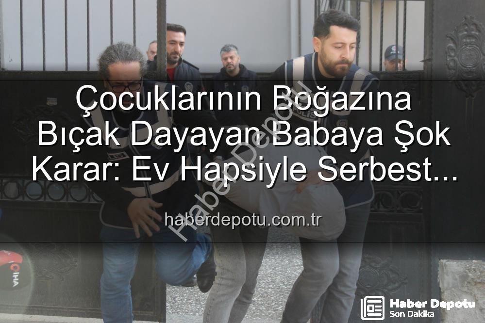 çocuklarının boğazına bıçak dayayan baba - Çocuklarının Boğazına Bıçak Dayayan Babaya Şok Karar: Ev Hapsiyle Serbest Bırakıldı!
