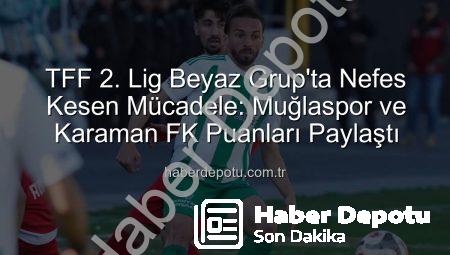 TFF 2. Lig Beyaz Grup’ta Nefes Kesen Mücadele: Muğlaspor ve Karaman FK Puanları Paylaştı