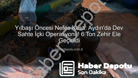 Yılbaşı Öncesi Nefes Kesti: Aydın’da Dev Sahte İçki Operasyonu! 6 Ton Zehir Ele Geçirildi