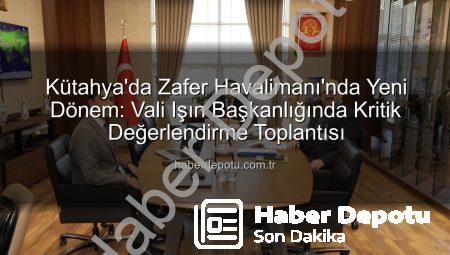 Kütahya’da Zafer Havalimanı’nda Yeni Dönem: Vali Işın Başkanlığında Kritik Değerlendirme Toplantısı