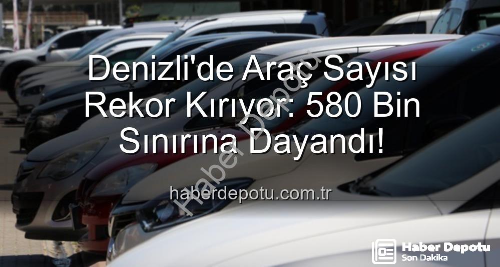 Denizli araç sayısı - Denizli'de Araç Sayısı Rekor Kırıyor: 580 Bin Sınırına Dayandı!