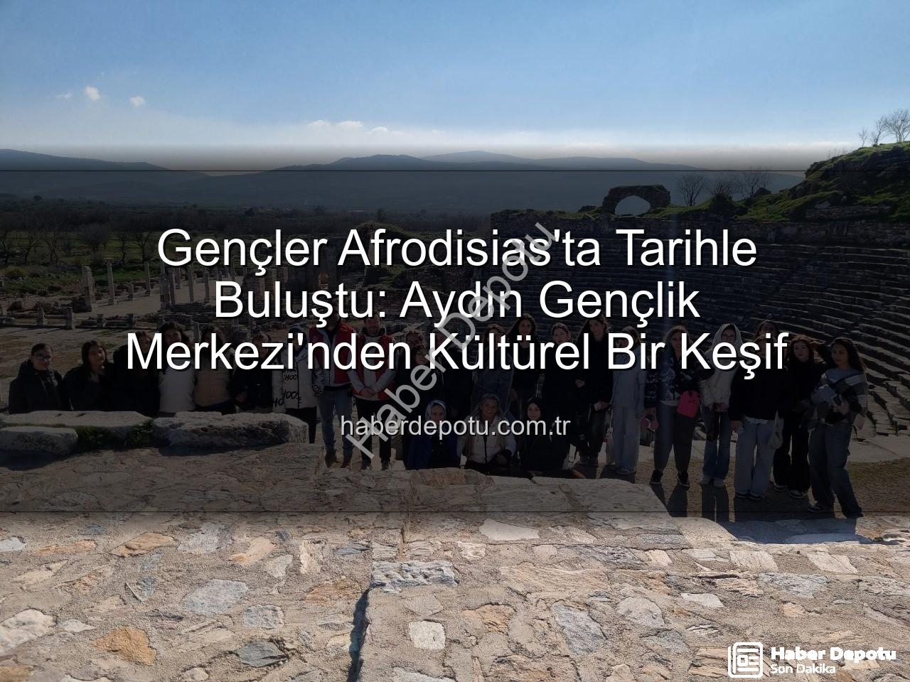 Afrodisias Antik Kenti - Gençler Afrodisias'ta Tarihle Buluştu: Aydın Gençlik Merkezi'nden Kültürel Bir Keşif
