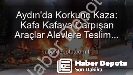 Aydın’da Korkunç Kaza: Kafa Kafaya Çarpışan Araçlar Alevlere Teslim Oldu, 2 Yaralı