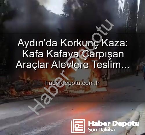 aydın kaza - Aydın'da Korkunç Kaza: Kafa Kafaya Çarpışan Araçlar Alevlere Teslim Oldu, 2 Yaralı