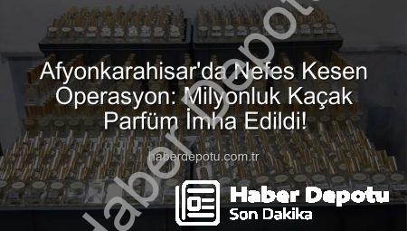 Afyonkarahisar’da Nefes Kesen Operasyon: Milyonluk Kaçak Parfüm İmha Edildi!