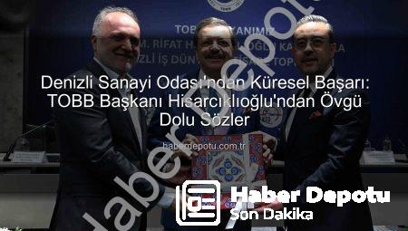 Denizli Sanayi Odası’ndan Küresel Başarı: TOBB Başkanı Hisarcıklıoğlu’ndan Övgü Dolu Sözler