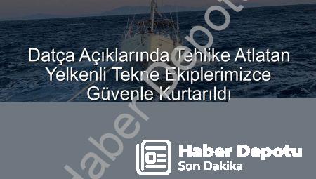 Datça Açıklarında Tehlike Atlatan Yelkenli Tekne Ekiplerimizce Güvenle Kurtarıldı