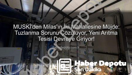 MUSKİ’den Milas’ın İki Mahallesine Müjde: Tuzlanma Sorunu Çözülüyor, Yeni Arıtma Tesisi Devreye Giriyor!