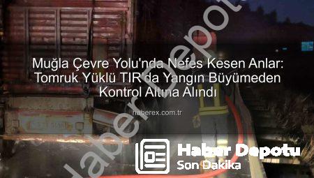 Muğla Çevre Yolunda Tomruk Yüklü TIR’da Yangın: İtfaiye Zamanında Müdahale Etti, Felaket Önlenemedi