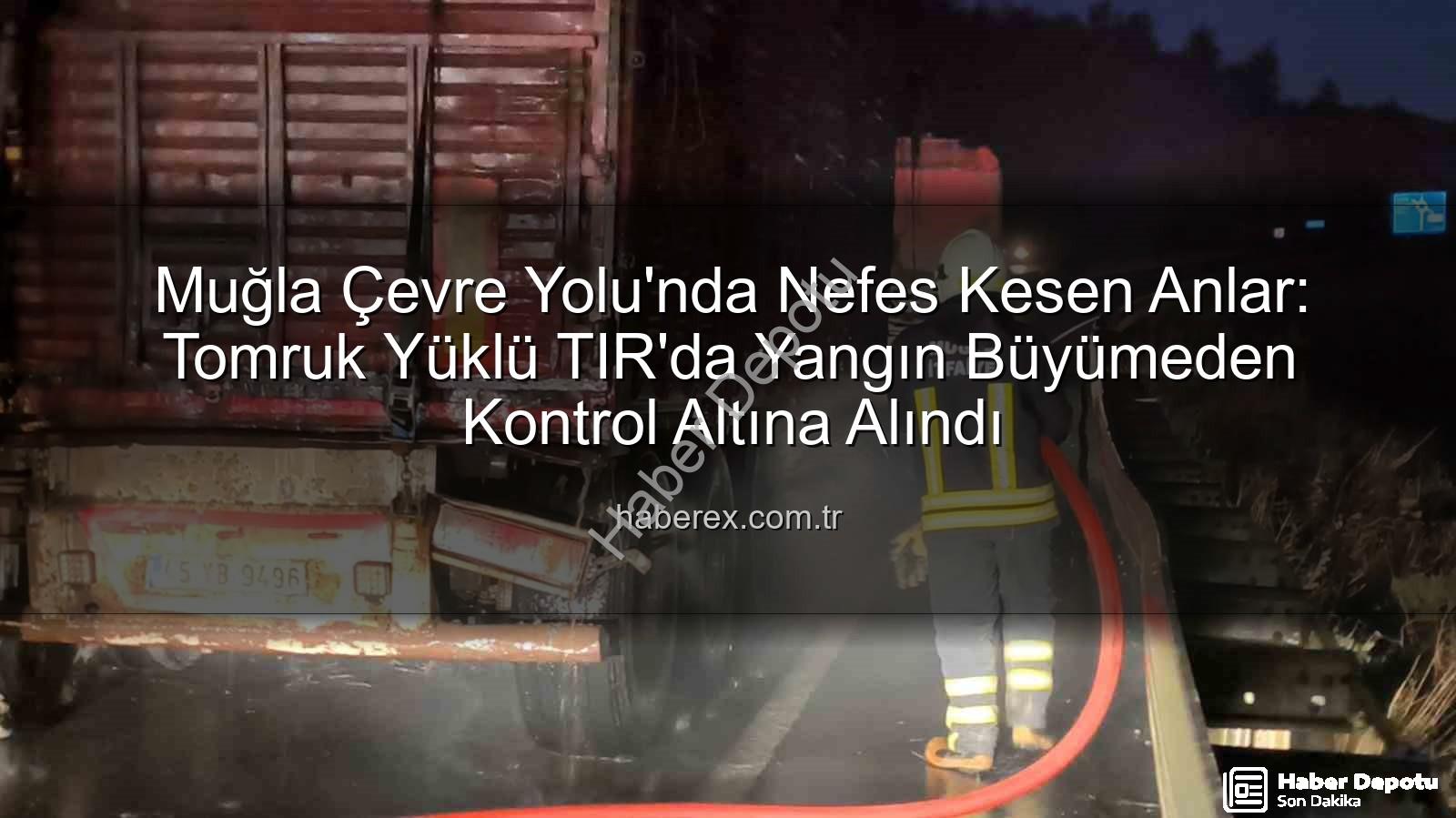TIR'da yangın - Muğla Çevre Yolunda Tomruk Yüklü TIR'da Yangın: İtfaiye Zamanında Müdahale Etti, Felaket Önlenemedi