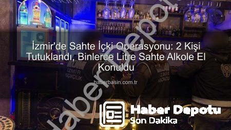 İzmir’de Nefes Kesen Sahte İçki Operasyonu: 2 Kişi Tutuklandı, 1000 Litreden Fazla Sahte Alkole El Konuldu