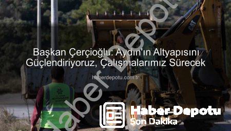 Başkan Çerçioğlu: Aydın’ın Altyapısını Güçlendiriyoruz, Çalışmalarımız Sürecek