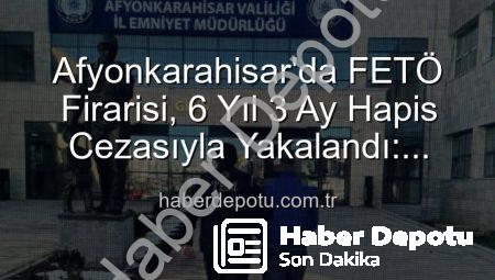 Afyonkarahisar’da FETÖ Firarisi, 6 Yıl 3 Ay Hapis Cezasıyla Yakalandı: Örgütün Mahrem Yapılanmasına Darbe