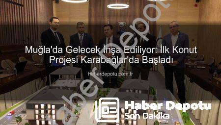 Muğla’da Gelecek İnşa Ediliyor: İlk Konut Projesi Karabağlar’da Başladı