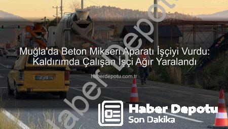 Muğla’da Beton Mikseri Aparatı İşçiyi Vurdu: Kaldırımda Çalışan İşçi Ağır Yaralandı