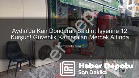 Aydın’da Kan Donduran Saldırı: İşyerine 12 Kurşun! Güvenlik Kameraları Mercek Altında