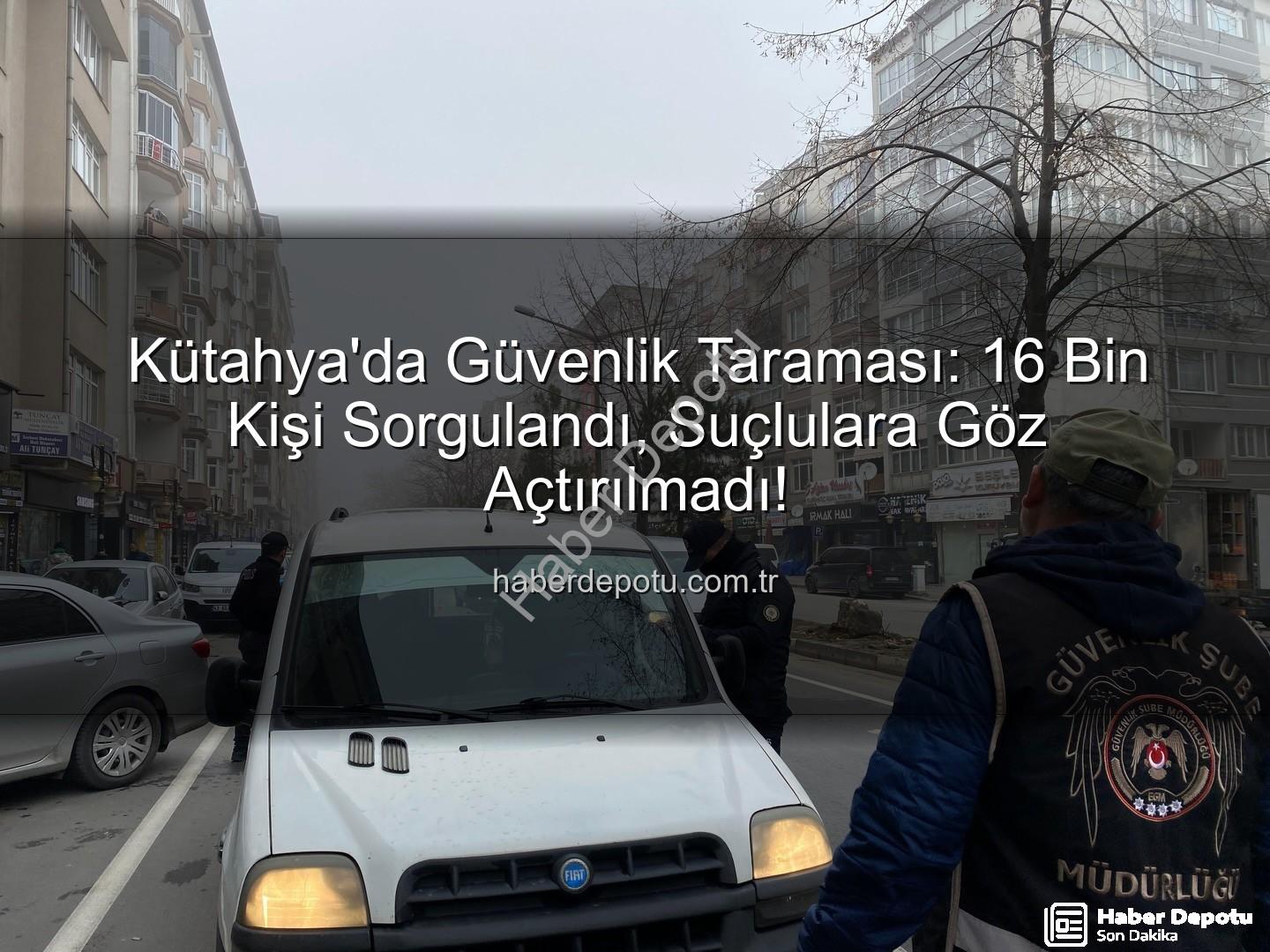 Kütahya asayiş uygulaması - Kütahya'da Güvenlik Taraması: 16 Bin Kişi Sorgulandı, Suçlulara Göz Açtırılmadı!