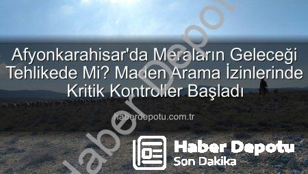 Afyonkarahisar’da Meraların Geleceği Tehlikede Mi? Maden Arama İzinlerinde Kritik Kontroller Başladı