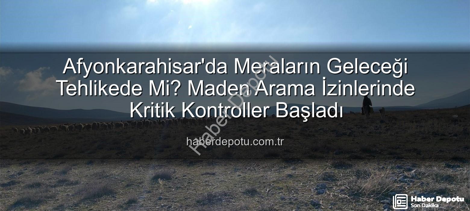 maden arama izinleri - Afyonkarahisar'da Meraların Geleceği Tehlikede Mi? Maden Arama İzinlerinde Kritik Kontroller Başladı