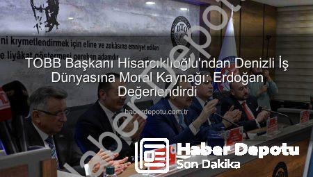 TOBB Başkanı Hisarcıklıoğlu’ndan Denizli İş Dünyasına Moral Kaynağı: Erdoğan Değerlendirdi