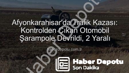 Afyonkarahisar’da Trafik Kazası: Kontrolden Çıkan Otomobil Şarampole Devrildi, 2 Yaralı